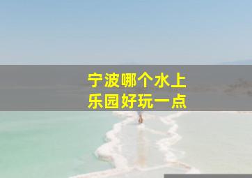 宁波哪个水上乐园好玩一点