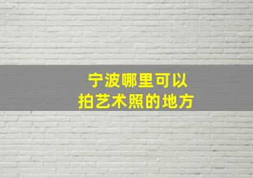 宁波哪里可以拍艺术照的地方