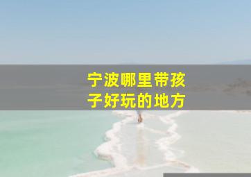 宁波哪里带孩子好玩的地方