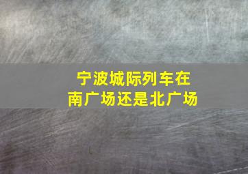 宁波城际列车在南广场还是北广场