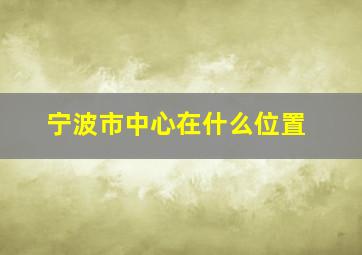 宁波市中心在什么位置