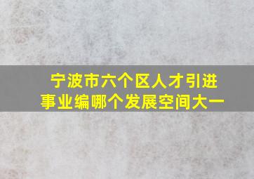 宁波市六个区人才引进事业编哪个发展空间大一