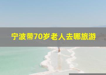 宁波带70岁老人去哪旅游