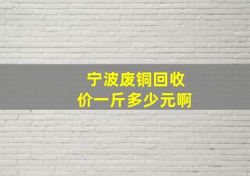 宁波废铜回收价一斤多少元啊