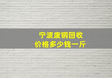 宁波废铜回收价格多少钱一斤