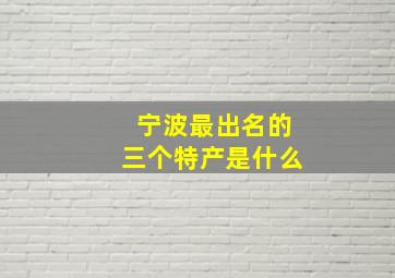 宁波最出名的三个特产是什么