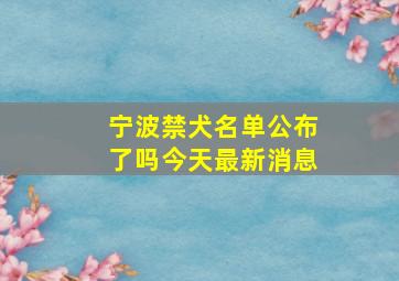 宁波禁犬名单公布了吗今天最新消息