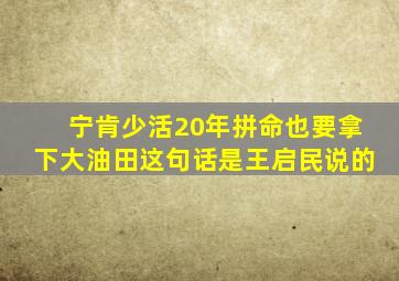 宁肯少活20年拼命也要拿下大油田这句话是王启民说的