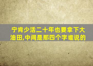 宁肯少活二十年也要拿下大油田,中间是那四个字谁说的