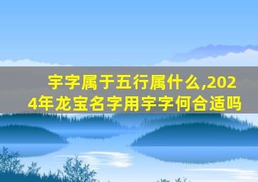 宇字属于五行属什么,2024年龙宝名字用宇字何合适吗