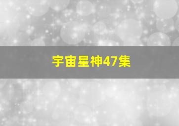 宇宙星神47集