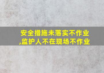 安全措施未落实不作业,监护人不在现场不作业