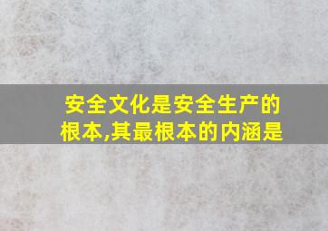 安全文化是安全生产的根本,其最根本的内涵是