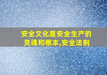 安全文化是安全生产的灵魂和根本,安全法制