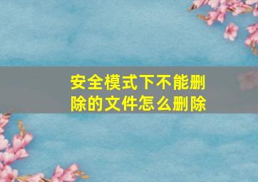 安全模式下不能删除的文件怎么删除