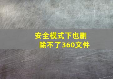 安全模式下也删除不了360文件