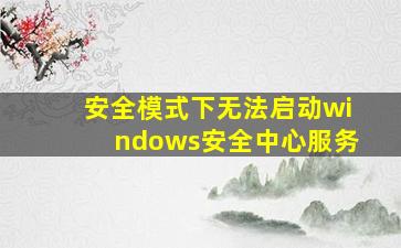 安全模式下无法启动windows安全中心服务