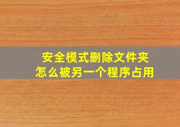 安全模式删除文件夹怎么被另一个程序占用