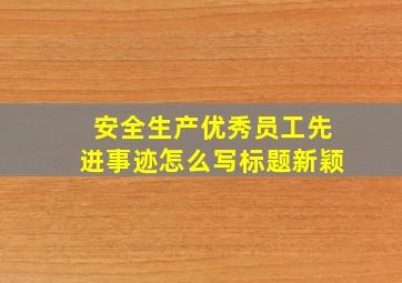 安全生产优秀员工先进事迹怎么写标题新颖