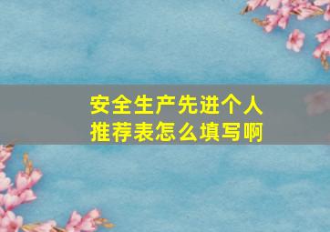 安全生产先进个人推荐表怎么填写啊