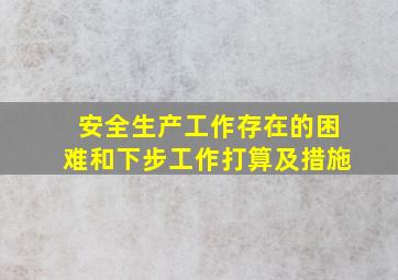 安全生产工作存在的困难和下步工作打算及措施