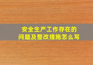 安全生产工作存在的问题及整改措施怎么写