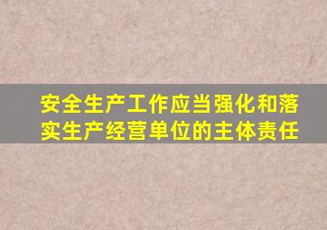 安全生产工作应当强化和落实生产经营单位的主体责任