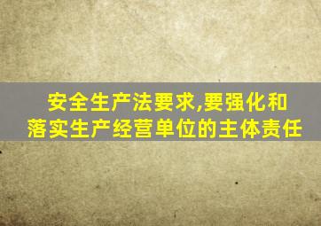 安全生产法要求,要强化和落实生产经营单位的主体责任