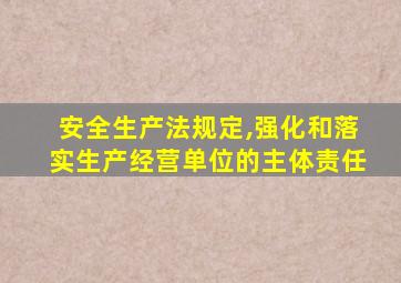 安全生产法规定,强化和落实生产经营单位的主体责任