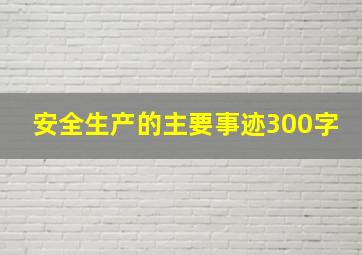 安全生产的主要事迹300字