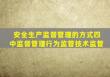 安全生产监督管理的方式四中监督管理行为监管技术监管