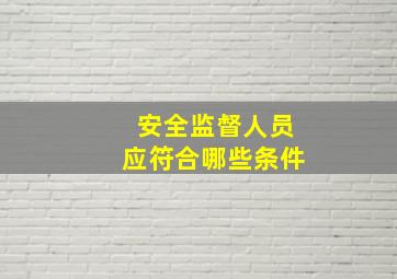 安全监督人员应符合哪些条件