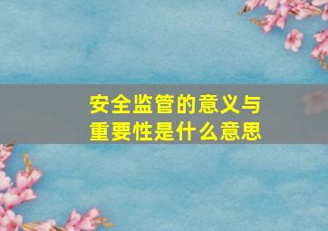 安全监管的意义与重要性是什么意思