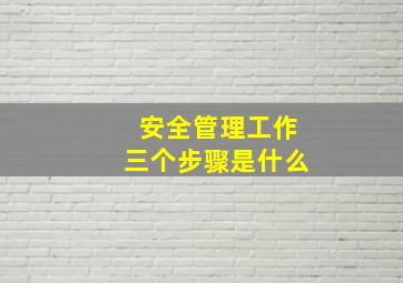 安全管理工作三个步骤是什么