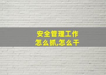 安全管理工作怎么抓,怎么干