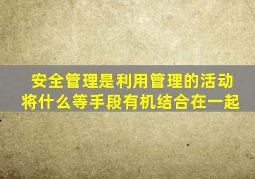 安全管理是利用管理的活动将什么等手段有机结合在一起