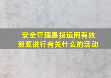 安全管理是指运用有效资源进行有关什么的活动