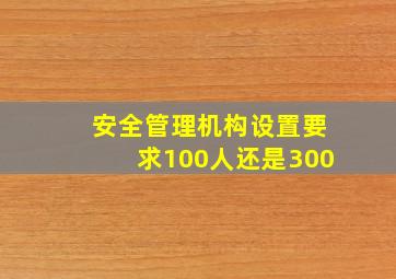 安全管理机构设置要求100人还是300