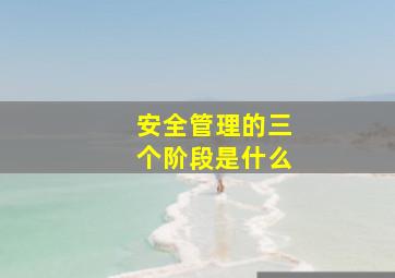 安全管理的三个阶段是什么