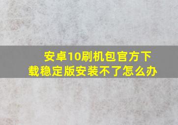 安卓10刷机包官方下载稳定版安装不了怎么办