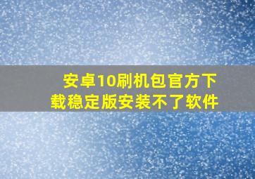 安卓10刷机包官方下载稳定版安装不了软件