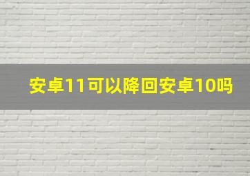 安卓11可以降回安卓10吗