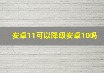 安卓11可以降级安卓10吗