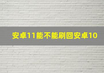 安卓11能不能刷回安卓10