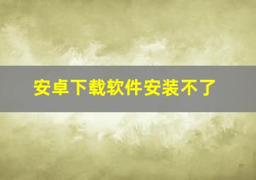 安卓下载软件安装不了