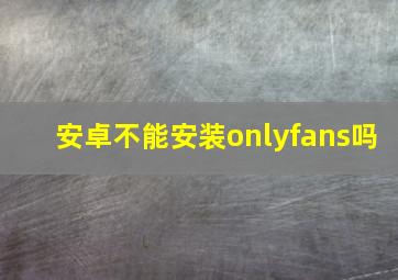 安卓不能安装onlyfans吗