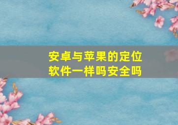 安卓与苹果的定位软件一样吗安全吗