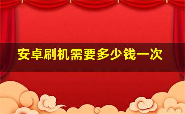 安卓刷机需要多少钱一次