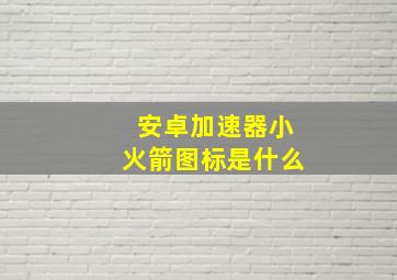 安卓加速器小火箭图标是什么