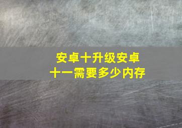 安卓十升级安卓十一需要多少内存